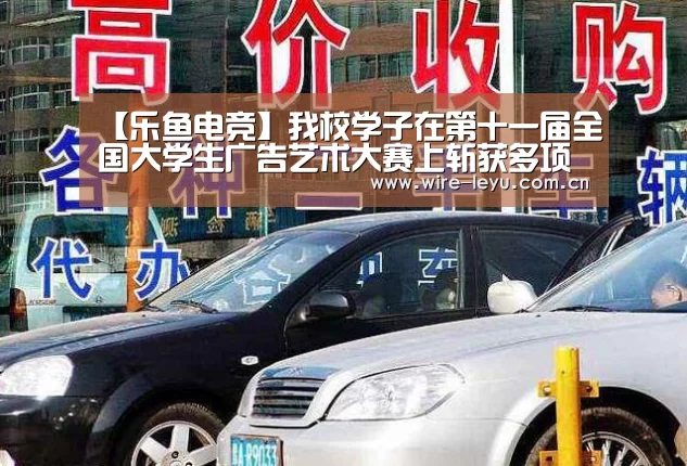 【乐鱼电竞】我校学子在第十一届全国大学生广告艺术大赛上斩获多项大奖(图2) 乐鱼电竞