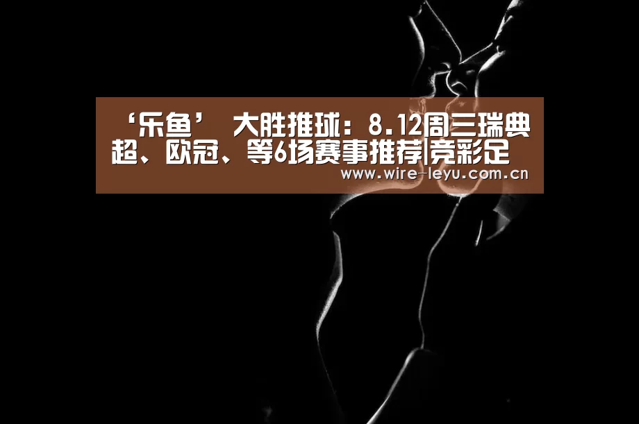 ‘乐鱼’
大胜推球:8.12周三瑞典超、欧冠、等6场赛事推荐|竞彩足球有看法(图4) 乐鱼体育