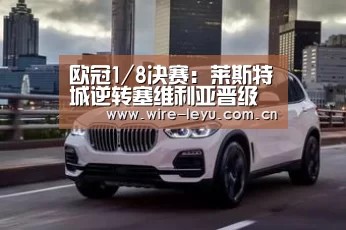 欧冠1/8决赛:莱斯特城逆转塞维利亚晋级欧冠八强-乐鱼体育(图1) 乐鱼