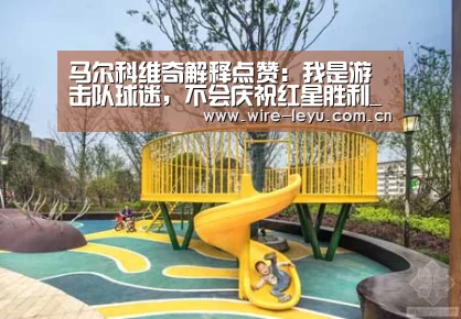 马尔科维奇解释点赞:我是游击队球迷,不会庆祝红星胜利_乐鱼体育(图1) 乐鱼