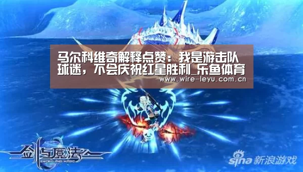马尔科维奇解释点赞:我是游击队球迷,不会庆祝红星胜利_乐鱼体育(图2) 乐鱼电竞