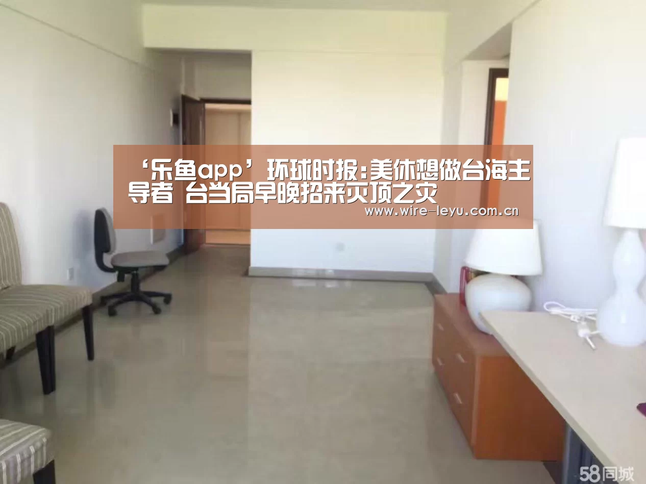 ‘乐鱼app’环球时报:美休想做台海主导者 台当局早晚招来灭顶之灾(图2) 乐鱼app