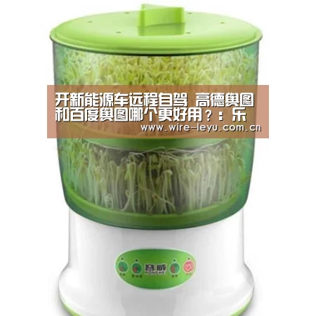 开新能源车远程自驾 高德舆图和百度舆图哪个更好用?:乐鱼体育(图2) 乐鱼app