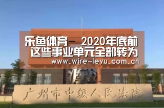 乐鱼体育-
2020年底前 这些事业单元全部转为企业 取消事业体例(图3) 乐鱼电竞