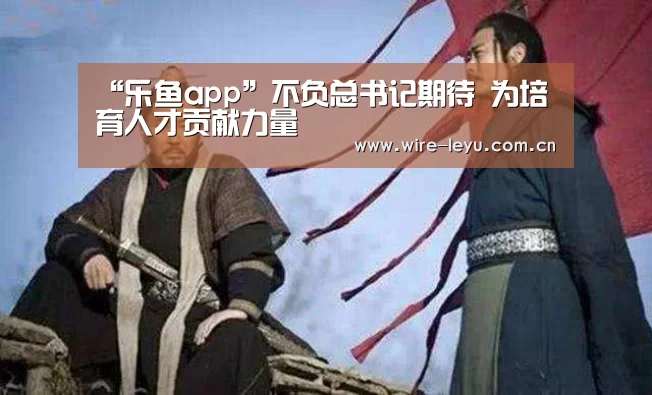 “乐鱼app”不负总书记期待 为培育人才贡献力量(图1) 乐鱼体育