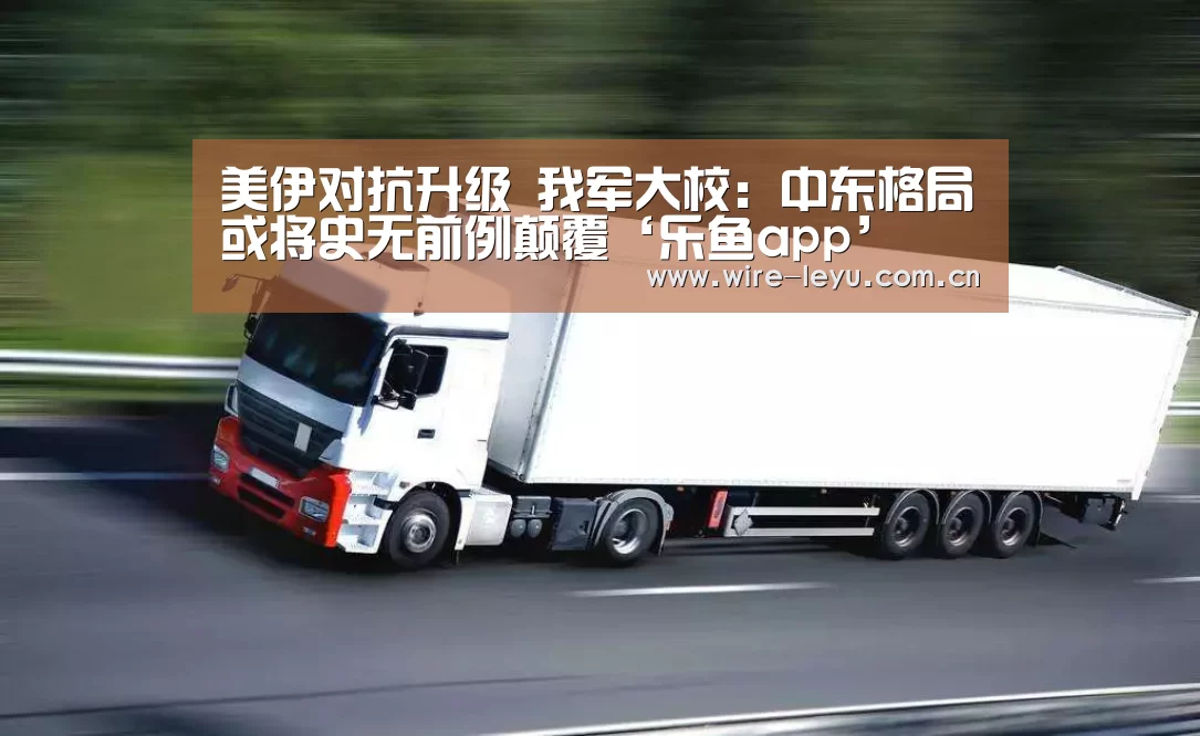 美伊对抗升级 我军大校:中东格局或将史无前例颠覆‘乐鱼app’(图1) 乐鱼app