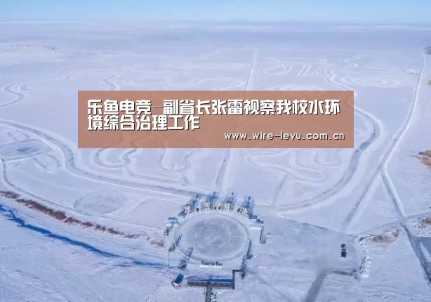 乐鱼电竞-副省长张雷视察我校水环境综合治理工作(图2) 乐鱼体育