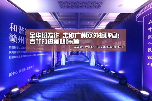全华班发作 击败广州双外援阵容!吉林打进前四|乐鱼(图1) 乐鱼app