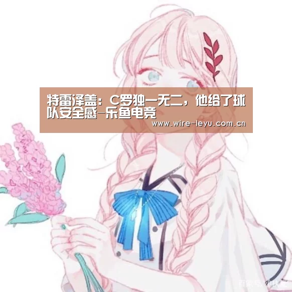 特雷泽盖:C罗独一无二,他给了球队安全感-乐鱼电竞(图2) 乐鱼