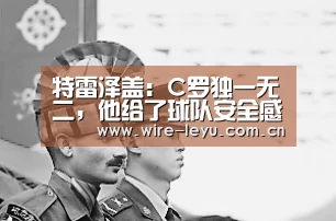 特雷泽盖:C罗独一无二,他给了球队安全感-乐鱼电竞(图3) 乐鱼app
