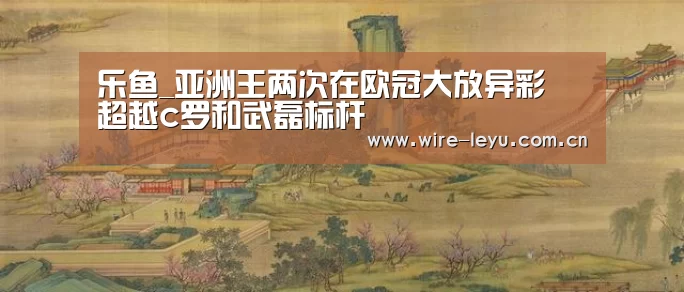 乐鱼_亚洲王两次在欧冠大放异彩 超越c罗和武磊标杆(图2) 乐鱼体育